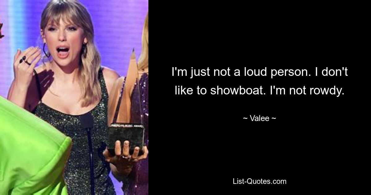 I'm just not a loud person. I don't like to showboat. I'm not rowdy. — © Valee