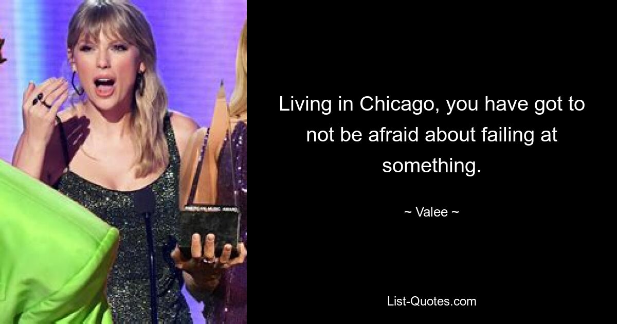 Living in Chicago, you have got to not be afraid about failing at something. — © Valee