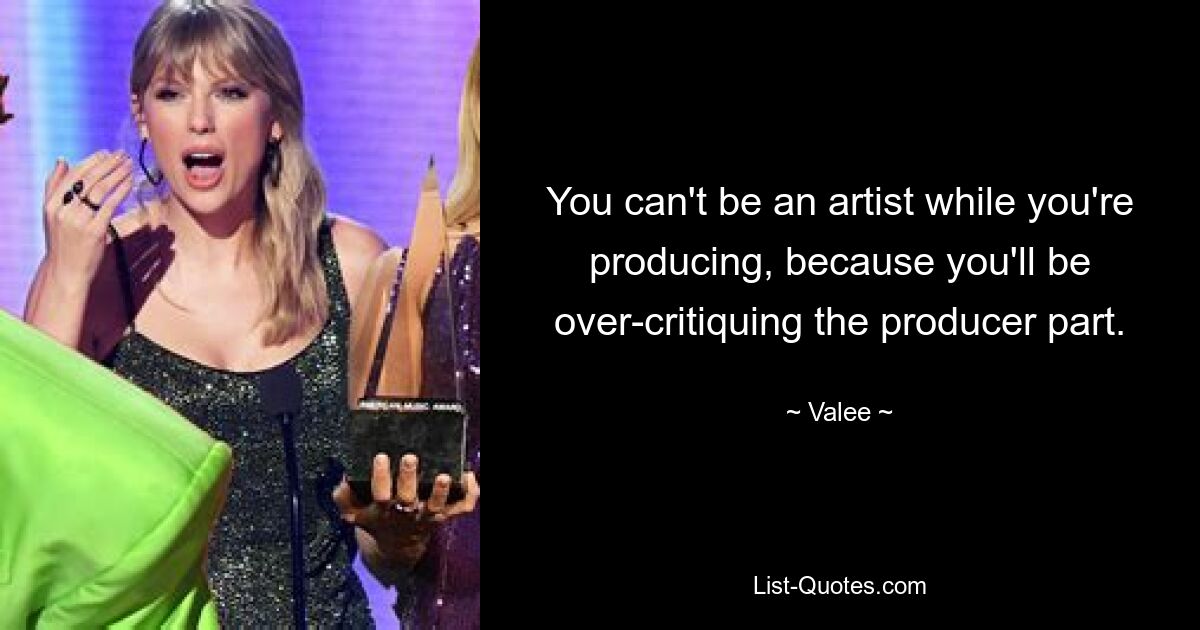 You can't be an artist while you're producing, because you'll be over-critiquing the producer part. — © Valee