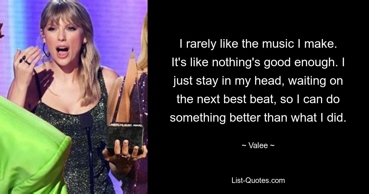 I rarely like the music I make. It's like nothing's good enough. I just stay in my head, waiting on the next best beat, so I can do something better than what I did. — © Valee