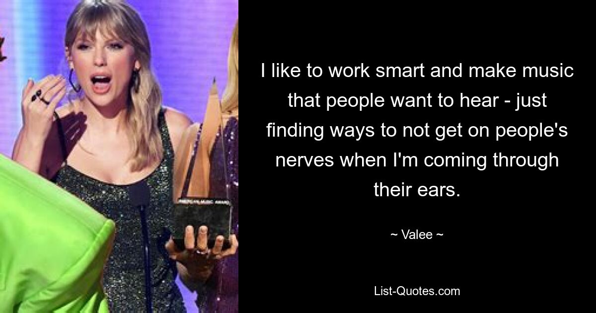 I like to work smart and make music that people want to hear - just finding ways to not get on people's nerves when I'm coming through their ears. — © Valee