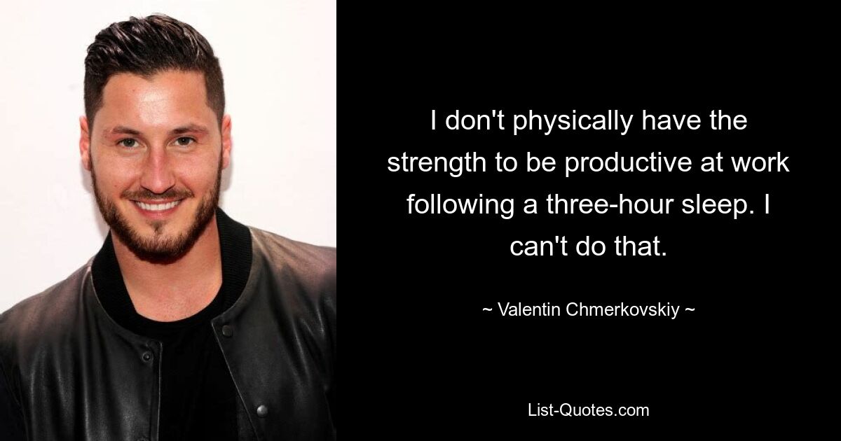 I don't physically have the strength to be productive at work following a three-hour sleep. I can't do that. — © Valentin Chmerkovskiy