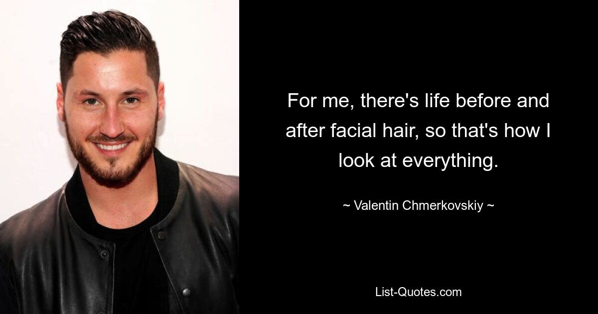 For me, there's life before and after facial hair, so that's how I look at everything. — © Valentin Chmerkovskiy