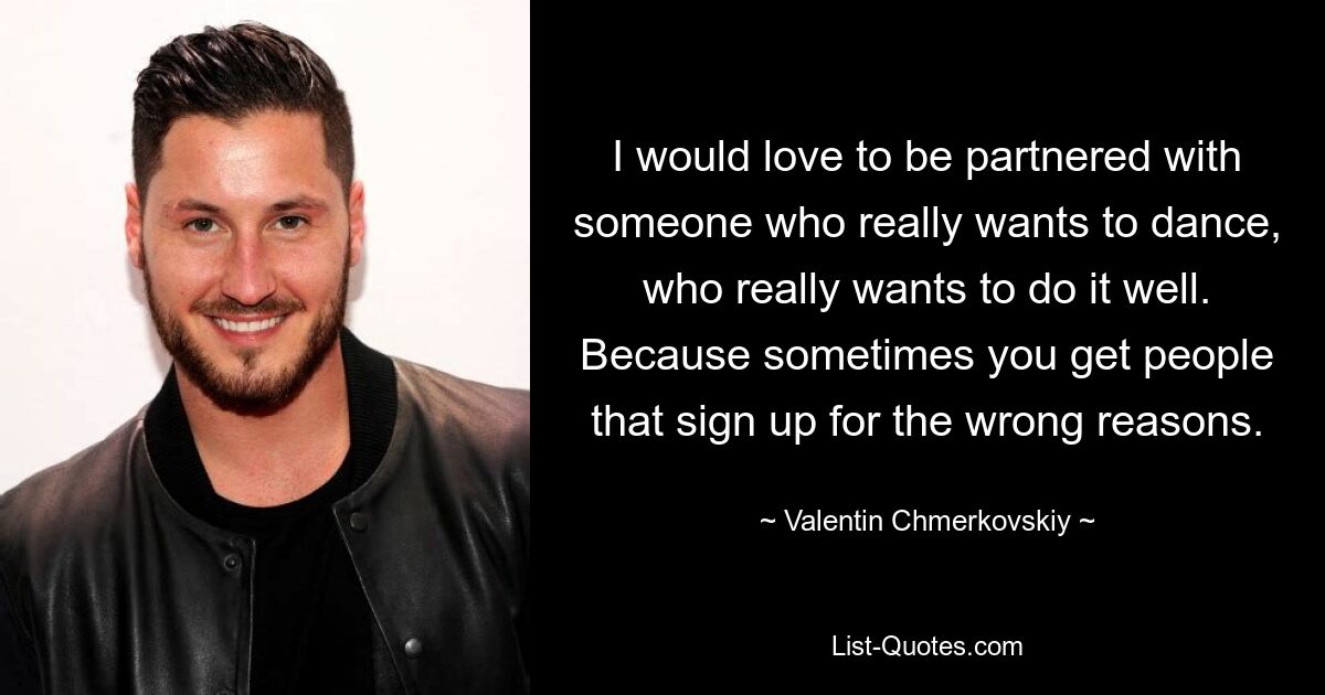 I would love to be partnered with someone who really wants to dance, who really wants to do it well. Because sometimes you get people that sign up for the wrong reasons. — © Valentin Chmerkovskiy