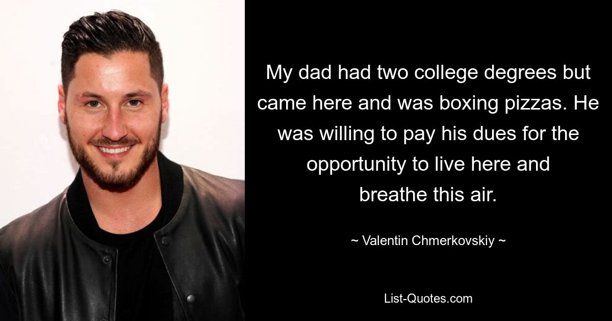 My dad had two college degrees but came here and was boxing pizzas. He was willing to pay his dues for the opportunity to live here and breathe this air. — © Valentin Chmerkovskiy