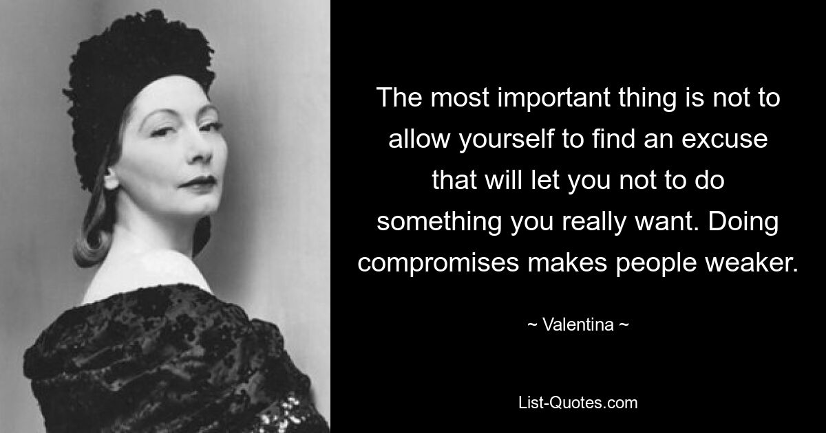 The most important thing is not to allow yourself to find an excuse that will let you not to do something you really want. Doing compromises makes people weaker. — © Valentina