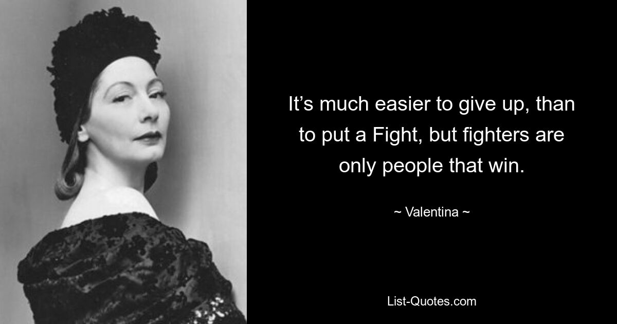 It’s much easier to give up, than to put a Fight, but fighters are only people that win. — © Valentina