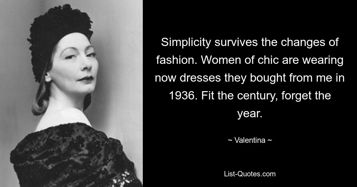 Simplicity survives the changes of fashion. Women of chic are wearing now dresses they bought from me in 1936. Fit the century, forget the year. — © Valentina