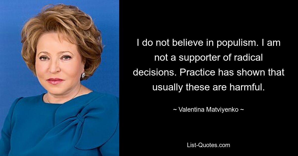 I do not believe in populism. I am not a supporter of radical decisions. Practice has shown that usually these are harmful. — © Valentina Matviyenko