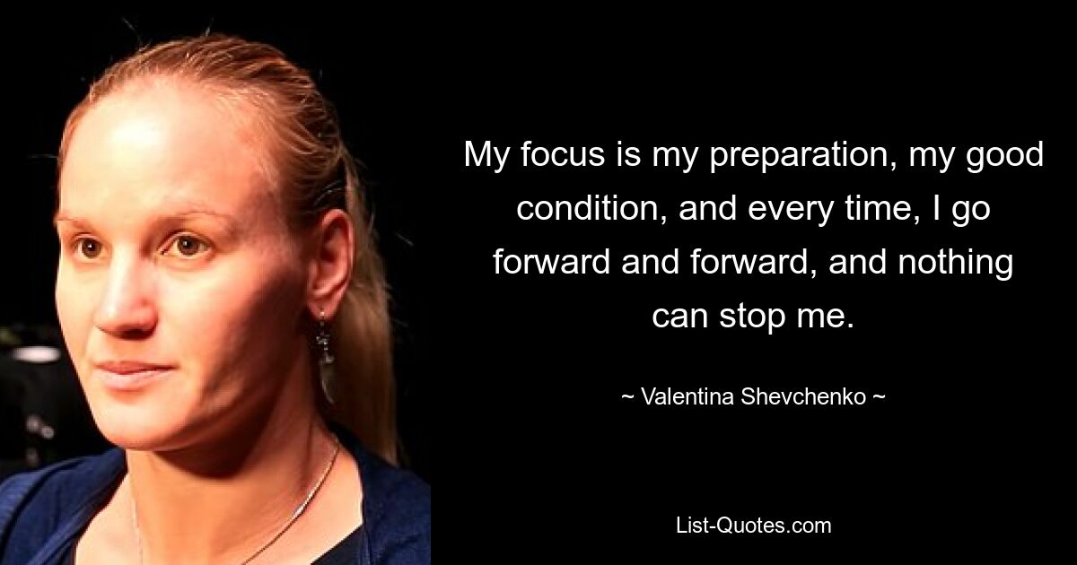 My focus is my preparation, my good condition, and every time, I go forward and forward, and nothing can stop me. — © Valentina Shevchenko