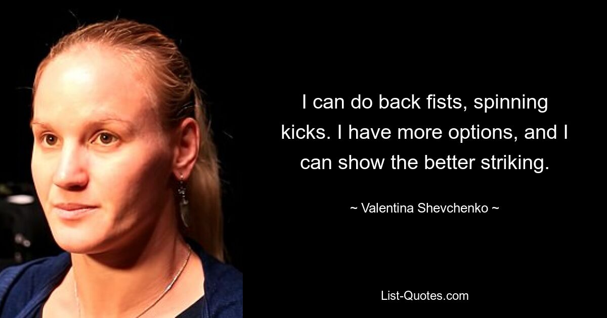 I can do back fists, spinning kicks. I have more options, and I can show the better striking. — © Valentina Shevchenko