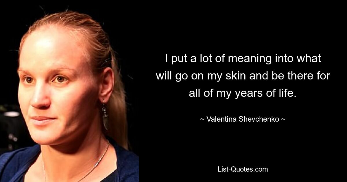 I put a lot of meaning into what will go on my skin and be there for all of my years of life. — © Valentina Shevchenko