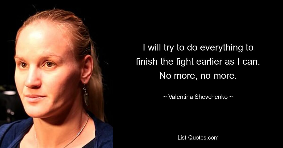 I will try to do everything to finish the fight earlier as I can. No more, no more. — © Valentina Shevchenko