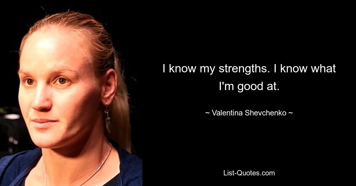 I know my strengths. I know what I'm good at. — © Valentina Shevchenko