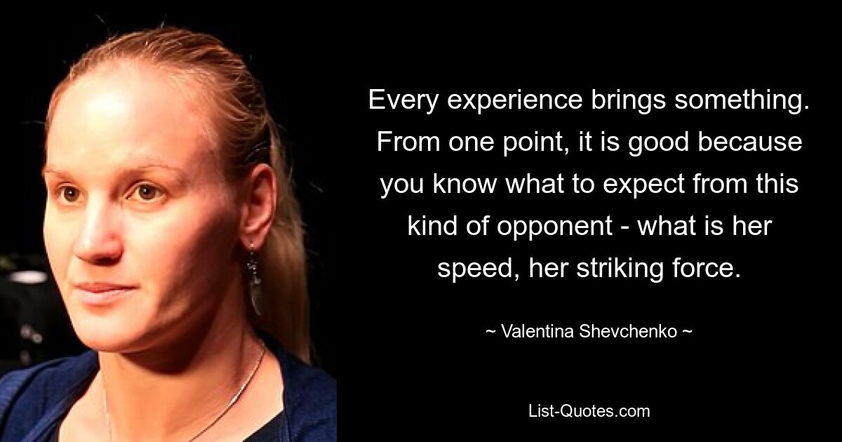 Every experience brings something. From one point, it is good because you know what to expect from this kind of opponent - what is her speed, her striking force. — © Valentina Shevchenko