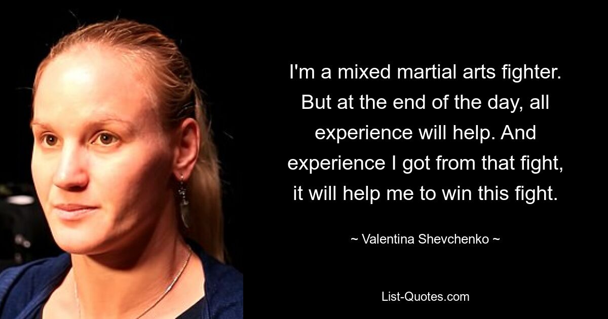 I'm a mixed martial arts fighter. But at the end of the day, all experience will help. And experience I got from that fight, it will help me to win this fight. — © Valentina Shevchenko