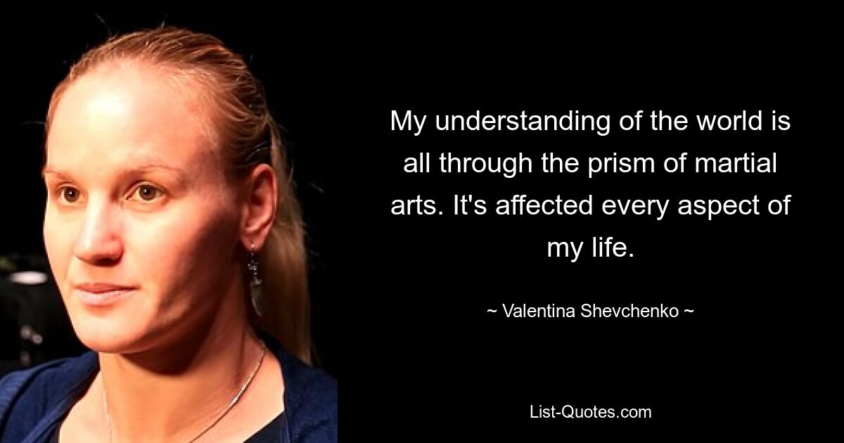 My understanding of the world is all through the prism of martial arts. It's affected every aspect of my life. — © Valentina Shevchenko