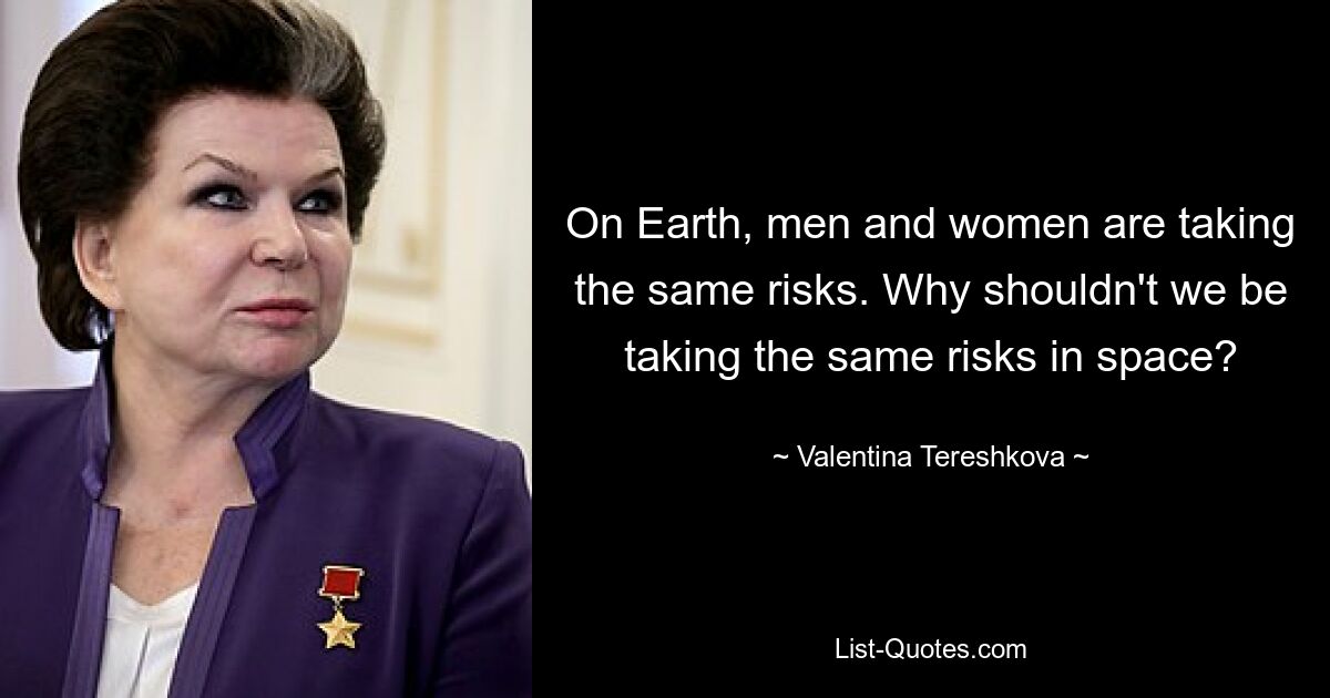 On Earth, men and women are taking the same risks. Why shouldn't we be taking the same risks in space? — © Valentina Tereshkova