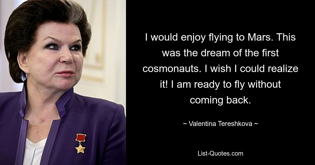 I would enjoy flying to Mars. This was the dream of the first cosmonauts. I wish I could realize it! I am ready to fly without coming back. — © Valentina Tereshkova