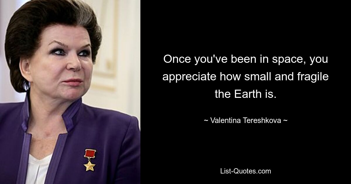 Once you've been in space, you appreciate how small and fragile the Earth is. — © Valentina Tereshkova