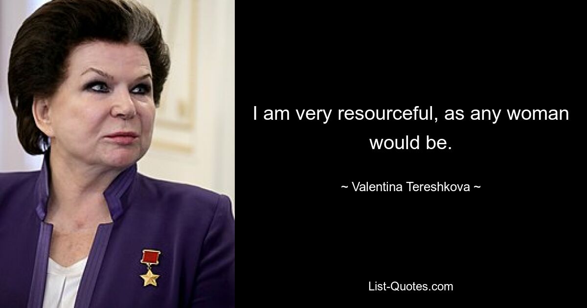 I am very resourceful, as any woman would be. — © Valentina Tereshkova