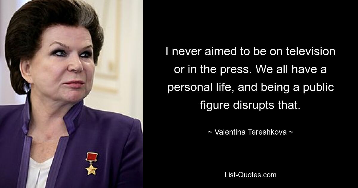 I never aimed to be on television or in the press. We all have a personal life, and being a public figure disrupts that. — © Valentina Tereshkova