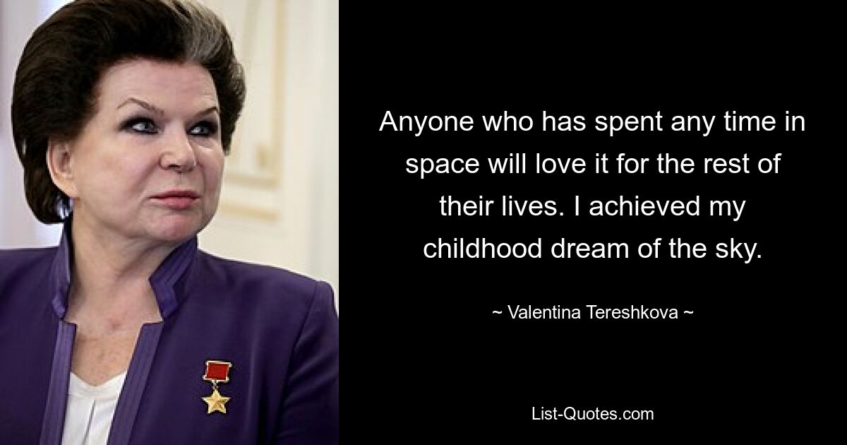 Anyone who has spent any time in space will love it for the rest of their lives. I achieved my childhood dream of the sky. — © Valentina Tereshkova