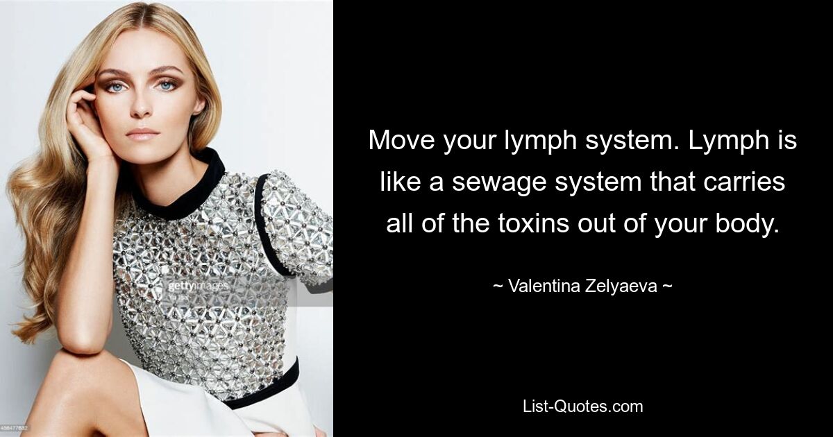 Move your lymph system. Lymph is like a sewage system that carries all of the toxins out of your body. — © Valentina Zelyaeva