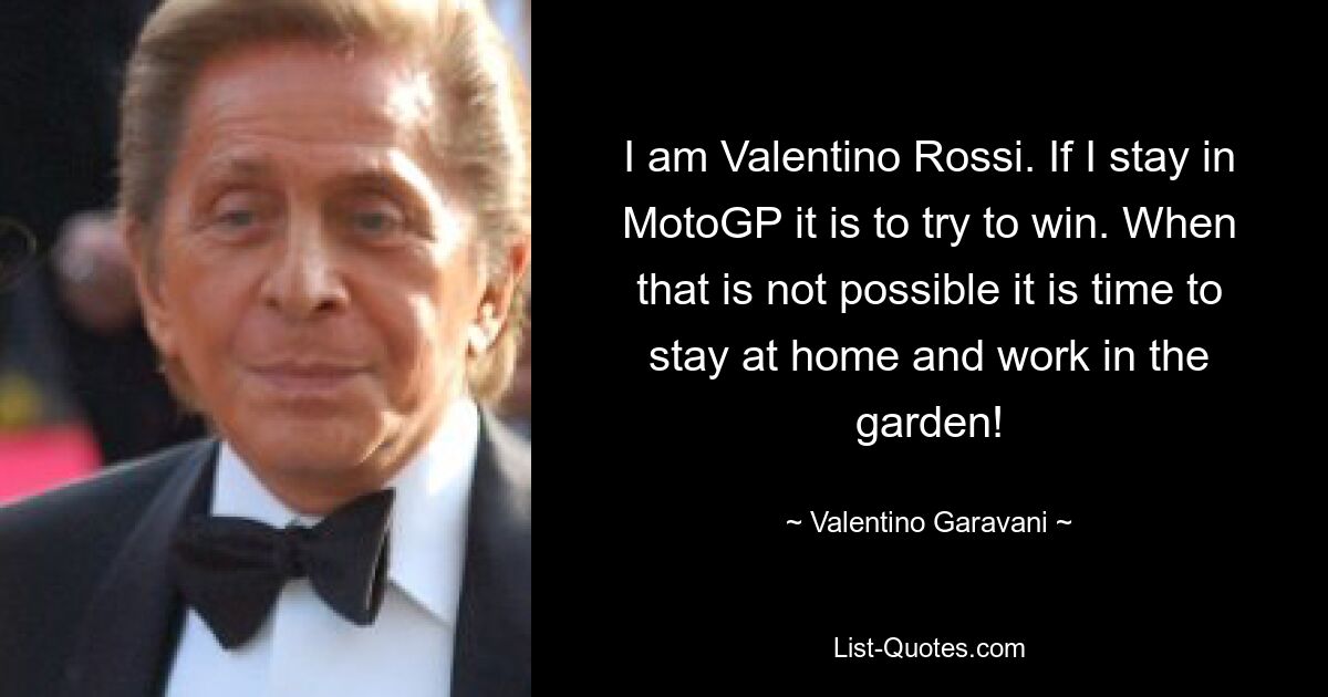 Ich bin Valentino Rossi. Wenn ich in der MotoGP bleibe, versuche ich zu gewinnen. Wenn das nicht möglich ist, ist es Zeit, zu Hause zu bleiben und im Garten zu arbeiten! — © Valentino Garavani