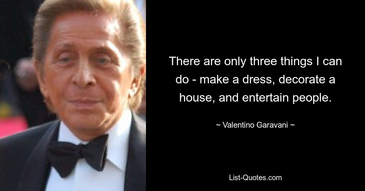 There are only three things I can do - make a dress, decorate a house, and entertain people. — © Valentino Garavani