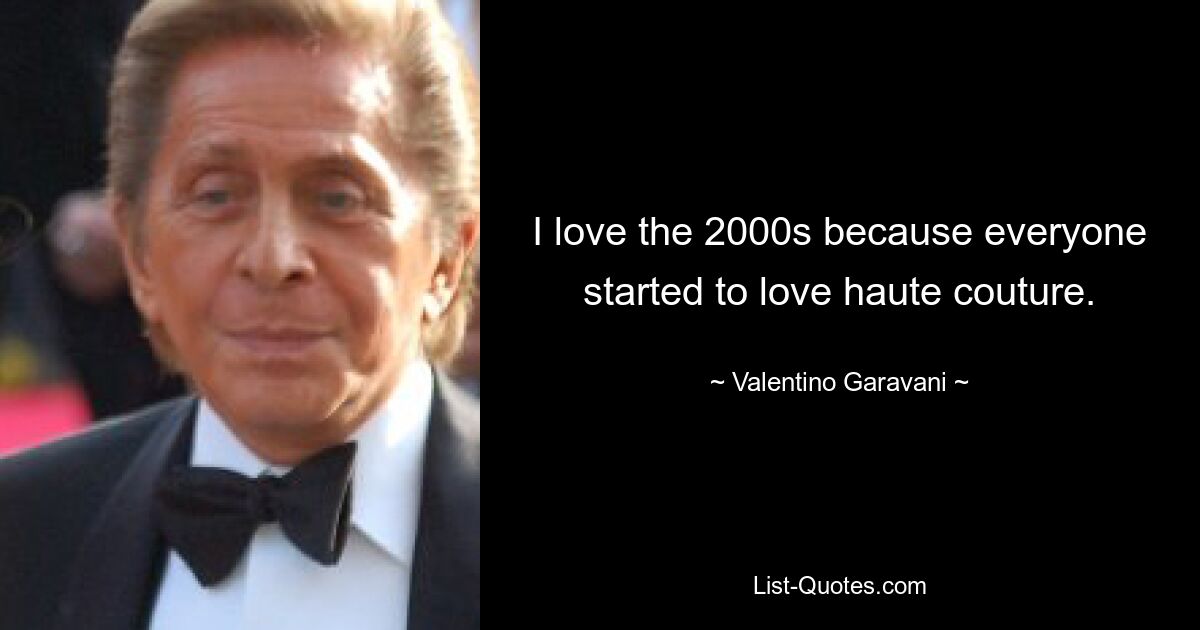 I love the 2000s because everyone started to love haute couture. — © Valentino Garavani