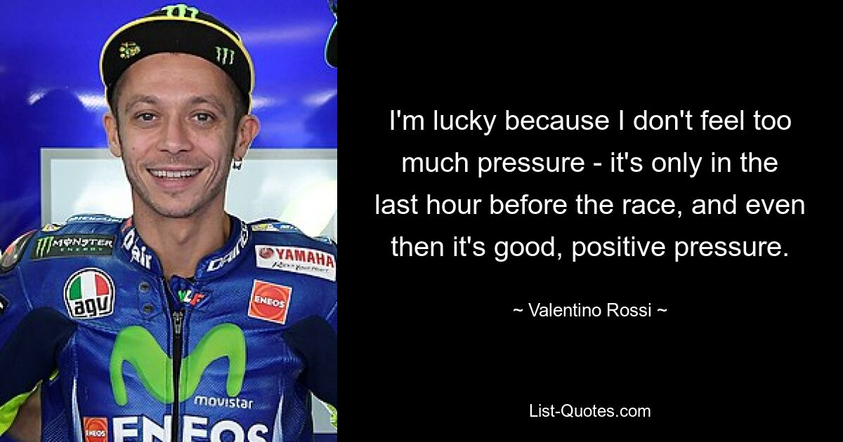 I'm lucky because I don't feel too much pressure - it's only in the last hour before the race, and even then it's good, positive pressure. — © Valentino Rossi