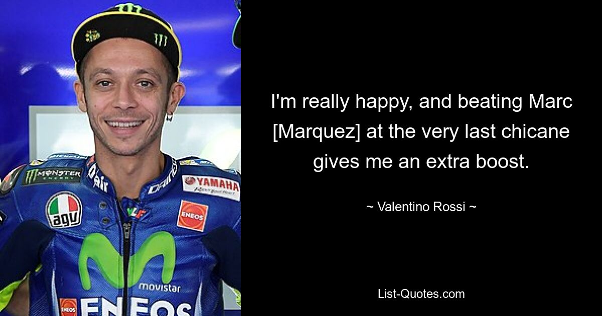 I'm really happy, and beating Marc [Marquez] at the very last chicane gives me an extra boost. — © Valentino Rossi