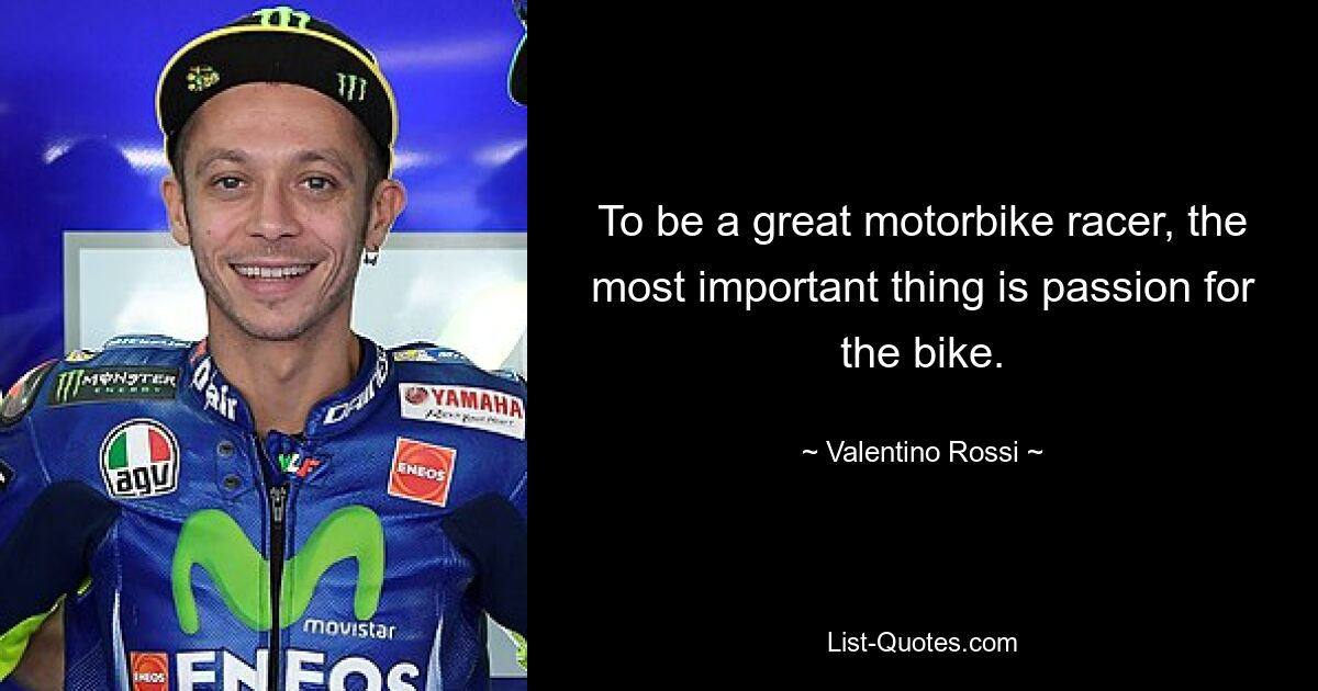 To be a great motorbike racer, the most important thing is passion for the bike. — © Valentino Rossi