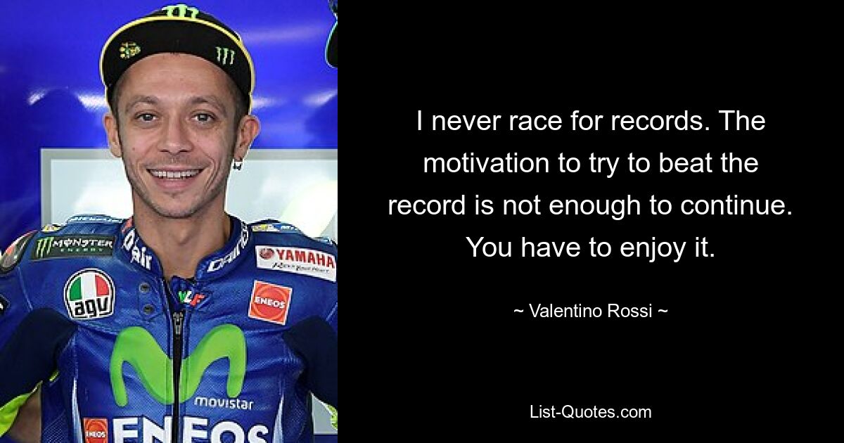 I never race for records. The motivation to try to beat the record is not enough to continue. You have to enjoy it. — © Valentino Rossi