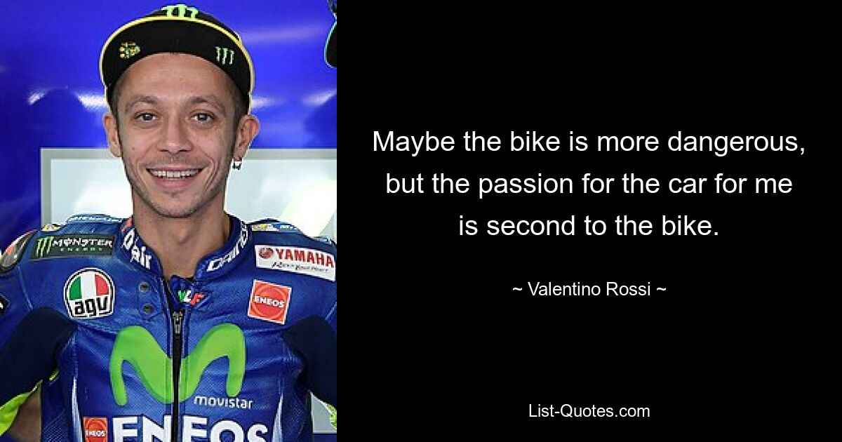 Maybe the bike is more dangerous, but the passion for the car for me is second to the bike. — © Valentino Rossi