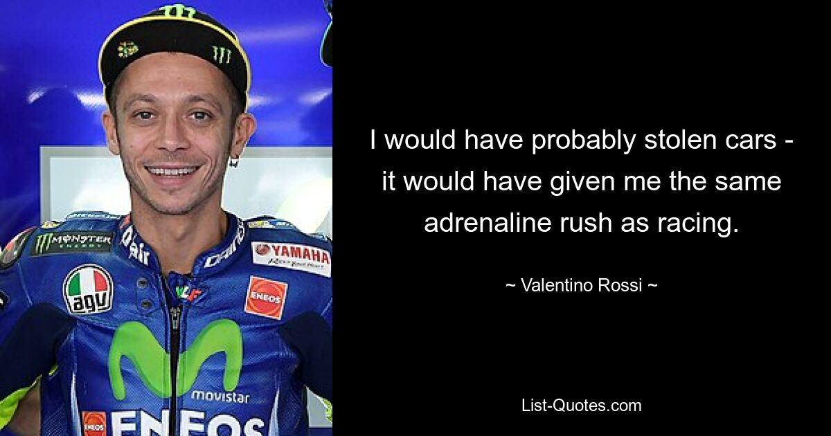 I would have probably stolen cars - it would have given me the same adrenaline rush as racing. — © Valentino Rossi