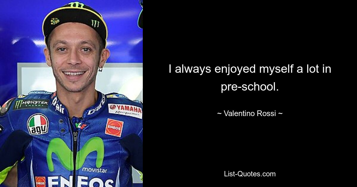 I always enjoyed myself a lot in pre-school. — © Valentino Rossi