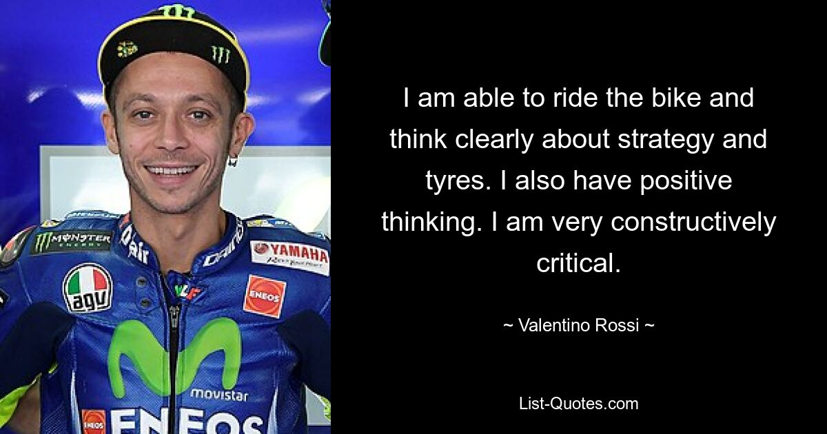 I am able to ride the bike and think clearly about strategy and tyres. I also have positive thinking. I am very constructively critical. — © Valentino Rossi