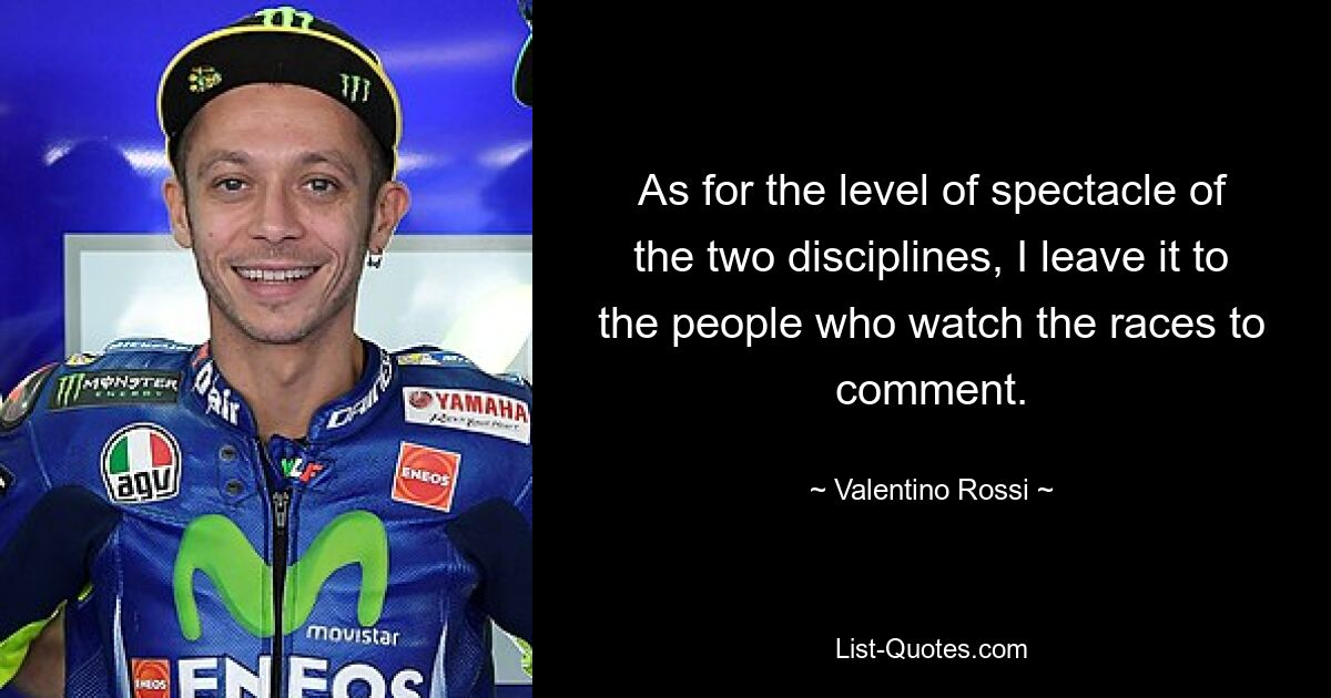 As for the level of spectacle of the two disciplines, I leave it to the people who watch the races to comment. — © Valentino Rossi