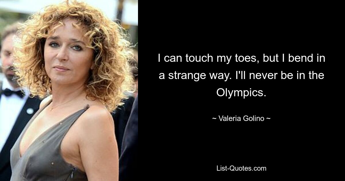 I can touch my toes, but I bend in a strange way. I'll never be in the Olympics. — © Valeria Golino