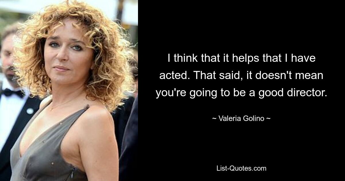 I think that it helps that I have acted. That said, it doesn't mean you're going to be a good director. — © Valeria Golino