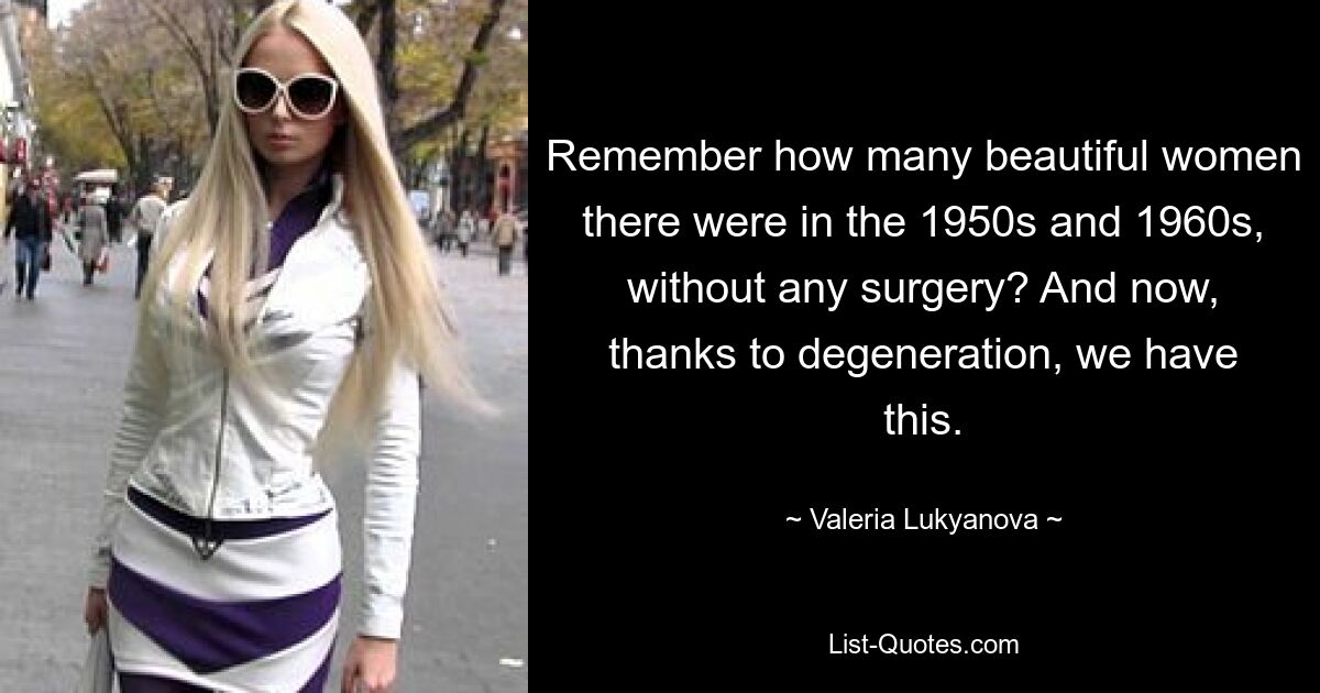 Remember how many beautiful women there were in the 1950s and 1960s, without any surgery? And now, thanks to degeneration, we have this. — © Valeria Lukyanova