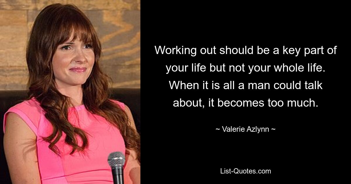 Working out should be a key part of your life but not your whole life. When it is all a man could talk about, it becomes too much. — © Valerie Azlynn