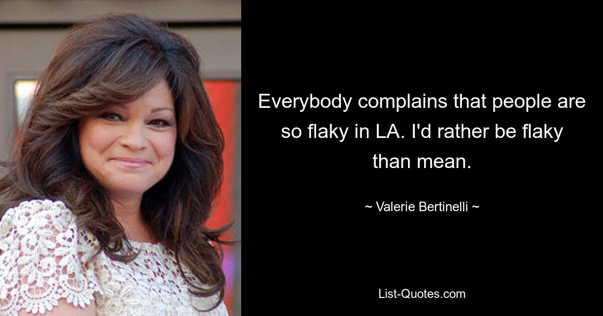 Everybody complains that people are so flaky in LA. I'd rather be flaky than mean. — © Valerie Bertinelli