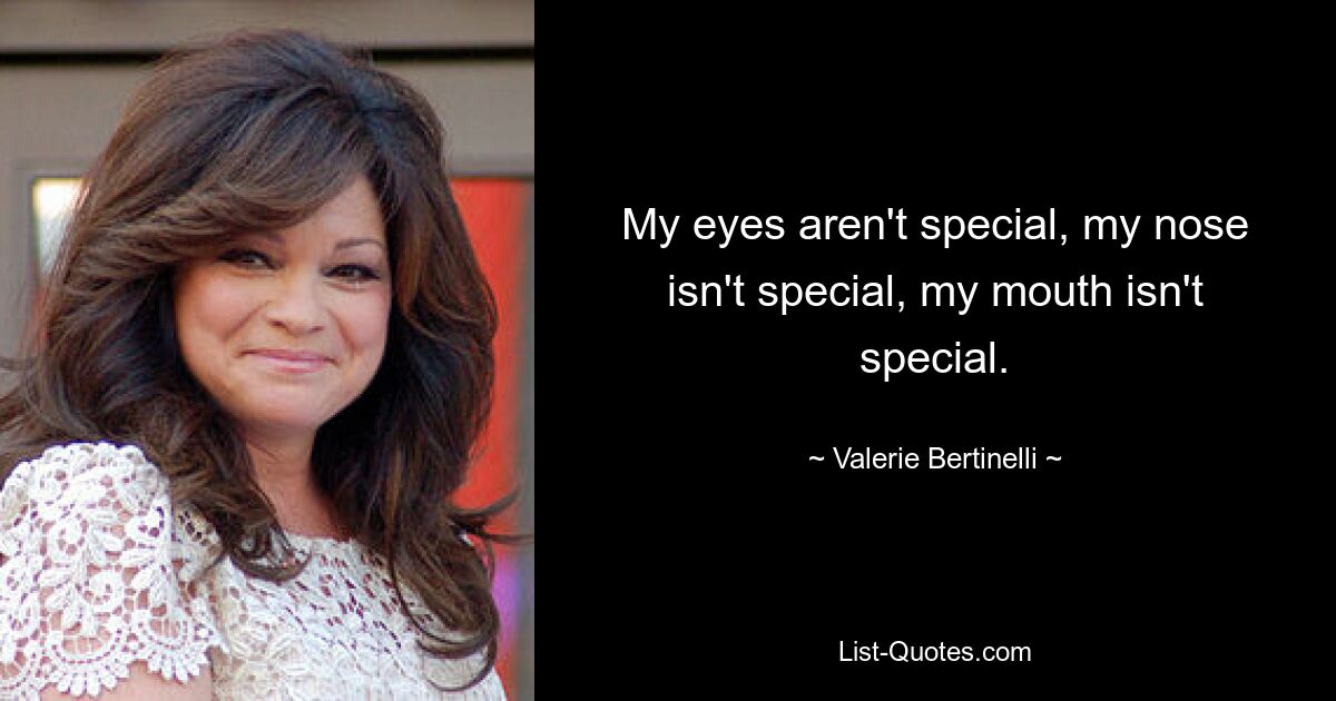 My eyes aren't special, my nose isn't special, my mouth isn't special. — © Valerie Bertinelli