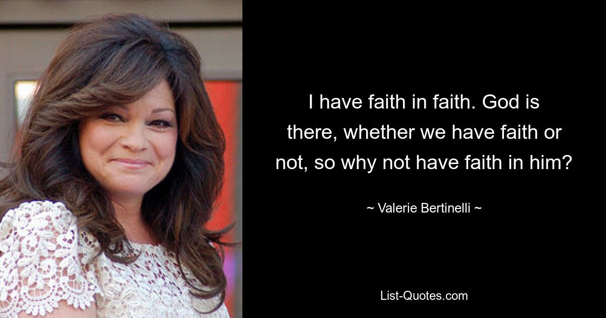 I have faith in faith. God is there, whether we have faith or not, so why not have faith in him? — © Valerie Bertinelli