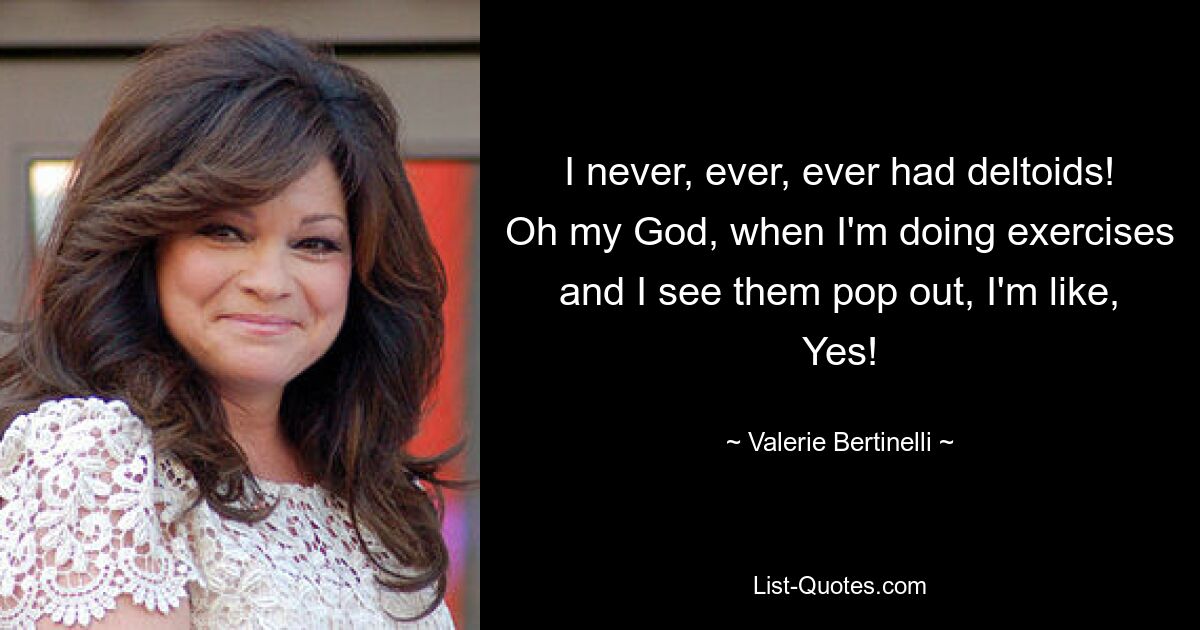 I never, ever, ever had deltoids! Oh my God, when I'm doing exercises and I see them pop out, I'm like, Yes! — © Valerie Bertinelli