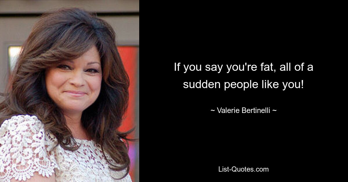 If you say you're fat, all of a sudden people like you! — © Valerie Bertinelli