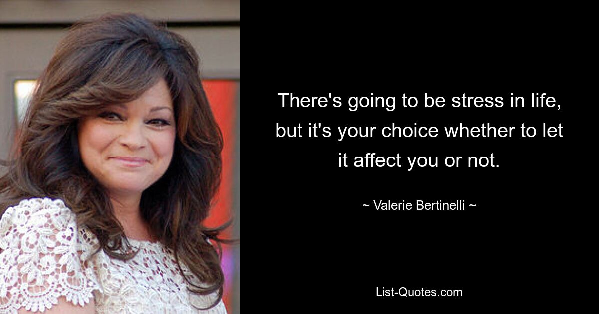 There's going to be stress in life, but it's your choice whether to let it affect you or not. — © Valerie Bertinelli